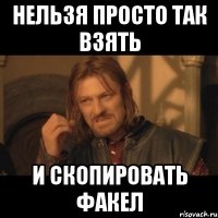 нельзя просто так взять и скопировать факел