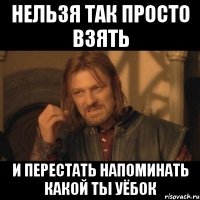 нельзя так просто взять и перестать напоминать какой ты уёбок