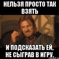 нельзя просто так взять и подсказать ей, не сыграв в игру.