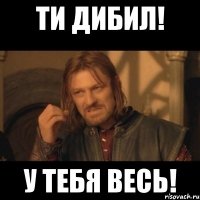 ти дибил! у тебя весь!