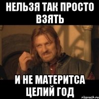 нельзя так просто взять и не материтса целий год