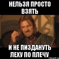 нельзя просто взять и не пиздануть леху по плечу