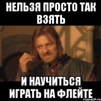 нельзя просто так взять и научиться играть на флейте