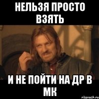 нельзя просто взять и не пойти на др в мк