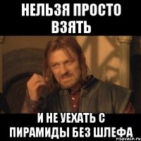 нельзя просто взять и не уехать с пирамиды без шлефа