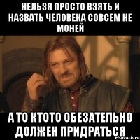 нельзя просто взять и назвать человека совсем не моней а то ктото обезательно должен придраться