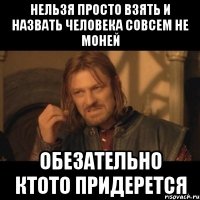 нельзя просто взять и назвать человека совсем не моней обезательно ктото придерется