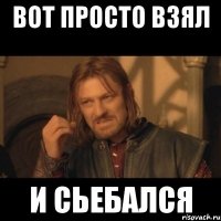 вот просто взял и сьебался