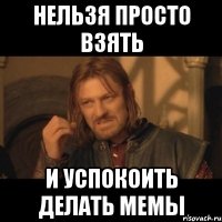 нельзя просто взять и успокоить делать мемы