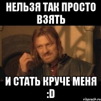 НЕЛЬЗЯ ТАК ПРОСТО ВЗЯТЬ И СТАТЬ КРУЧЕ МЕНЯ :D