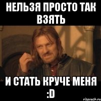 Нельзя просто так взять И стать круче меня :D