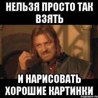 Нельзя просто так взять и нарисовать хорошие картинки