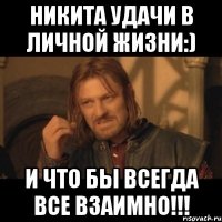 Никита удачи в личной жизни:) И что бы всегда все взаимно!!!