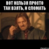 вот нельзя просто так взять, и сломать 