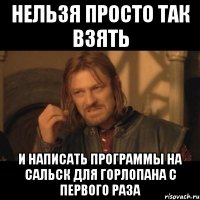 НЕЛЬЗЯ ПРОСТО ТАК ВЗЯТЬ И НАПИСАТЬ ПРОГРАММЫ НА САЛЬСК ДЛЯ ГОРЛОПАНА С ПЕРВОГО РАЗА