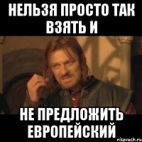 НЕЛЬЗЯ ПРОСТО ТАК ВЗЯТЬ И НЕ ПРЕДЛОЖИТЬ ЕВРОПЕЙСКИЙ