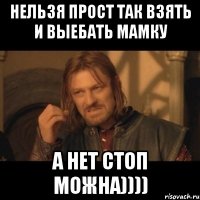 НЕЛЬЗЯ ПРОСТ ТАК ВЗЯТЬ И ВЫЕБАТЬ МАМКУ А НЕТ СТОП МОЖНА))))