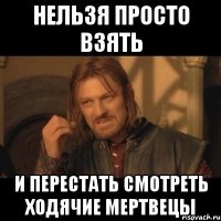 нельзя просто взять и перестать смотреть ходячие мертвецы