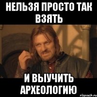 Нельзя просто так взять и выучить археологию