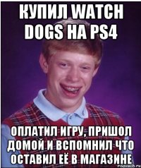 купил watch dogs на ps4 оплатил игру, пришол домой и вспомнил что оставил её в магазине