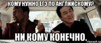 кому нужно егэ по английскому? ни кому конечно.