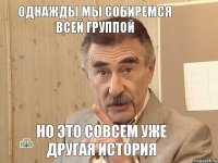 Однажды мы собиремся всей группой но это совсем уже другая история