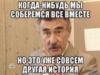 когда-нибудь мы соберемся все вместе но это уже совсем другая история