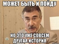 может быть и пойду но это уже совсем другая история