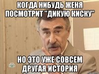 КОГДА НИБУДЬ ЖЕНЯ ПОСМОТРИТ "ДИКУЮ КИСКУ" НО ЭТО УЖЕ СОВСЕМ ДРУГАЯ ИСТОРИЯ