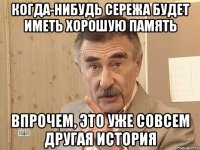 КОГДА-НИБУДЬ СЕРЕЖА БУДЕТ ИМЕТЬ ХОРОШУЮ ПАМЯТЬ ВПРОЧЕМ, ЭТО УЖЕ СОВСЕМ ДРУГАЯ ИСТОРИЯ