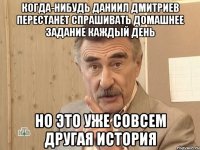 Когда-нибудь Даниил Дмитриев перестанет спрашивать Домашнее задание каждый день НО ЭТО УЖЕ СОВСЕМ ДРУГАЯ ИСТОРИЯ