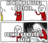 но но я же, dota2 brother.. рачина иди гулять нахуй!