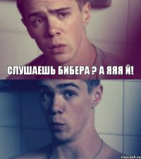 слушаешь Бибера ? А яяя й!