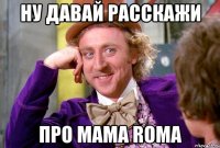 ну давай расскажи про мама roma