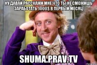 ну давай расскажи мне что ты не сможишь заработать 1000$ в первый месяц shuma.prav.tv