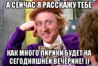 а сейчас я расскажу тебе как много лирики будет на сегодняшней вечерине! ))