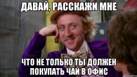 давай, расскажи мне что не только ты должен покупать чай в офис