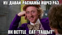 ну, давай, раскажы яшчэ раз як bettle_cat "тащыт"