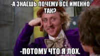 -а знаешь почему все именно так? -потому что я лох.