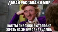 давай,рассакажи мне как ты пирожки в столовке жрать на 3м курсе не будешь