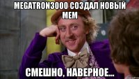 megatron3000 создал новый мем смешно, наверное...