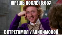 жрешь после 18:00? встретимся у анисимовой