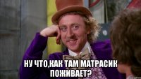  ну что,как там матрасик поживает?