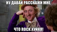 ну давай расскажи мне, что rock хуйня!