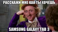 расскажи мне как ты хочешь samsung galaxy tab 3