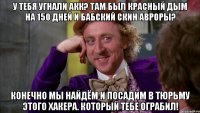 у тебя угнали акк? там был красный дым на 150 дней и бабский скин авроры? конечно мы найдём и посадим в тюрьму этого хакера. который тебе ограбил!