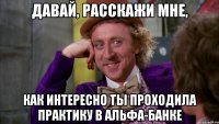 давай, расскажи мне, как интересно ты проходила практику в альфа-банке