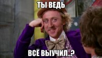 ты ведь всё выучил..?