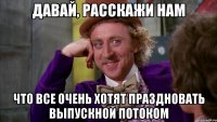 давай, расскажи нам что все очень хотят праздновать выпускной потоком