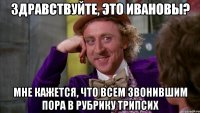 здравствуйте, это ивановы? мне кажется, что всем звонившим пора в рубрику трипсих